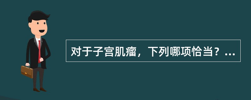 对于子宫肌瘤，下列哪项恰当？（）