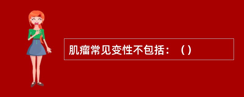 肌瘤常见变性不包括：（）