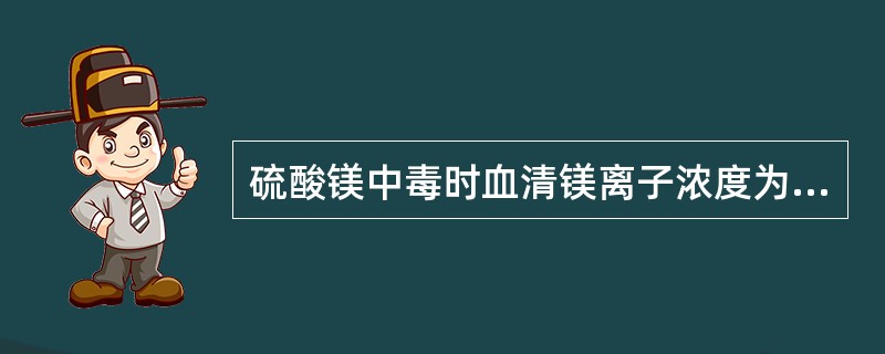 硫酸镁中毒时血清镁离子浓度为：（）