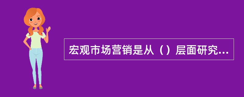 宏观市场营销是从（）层面研究营销问题，强调从整体经济、社会道德与法律角度把握营销