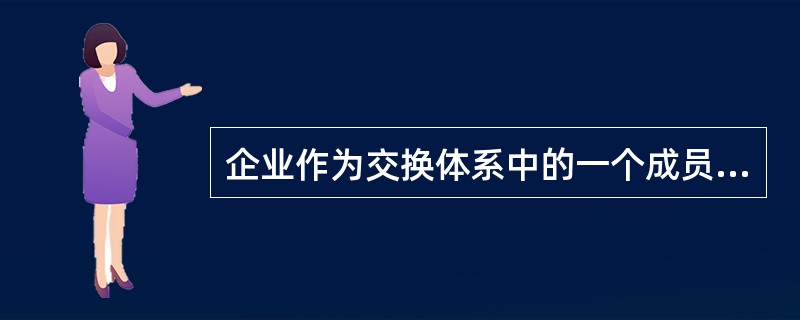 企业作为交换体系中的一个成员，必须以（）的存在为前提