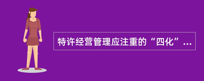 特许经营管理应注重的“四化”原则包括（）。