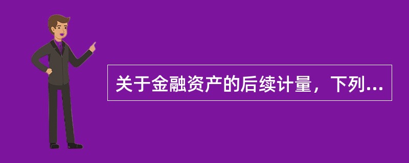 关于金融资产的后续计量，下列说法中正确的有（）。