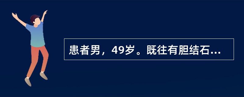 患者男，49岁。既往有胆结石，晚餐后突然出现中上腹痛，阵发性加剧，频繁呕吐，呕吐
