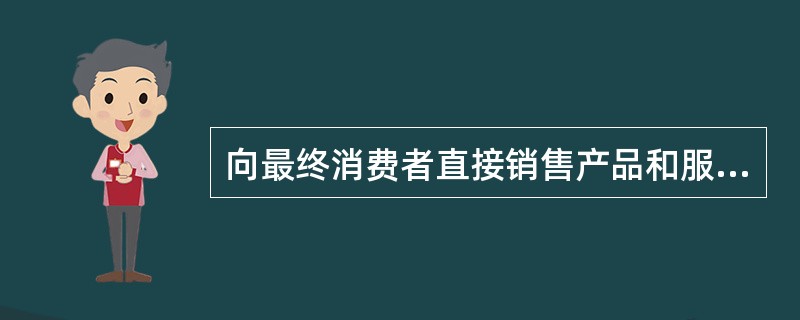 向最终消费者直接销售产品和服务，产品用于个人及非商业性用途的活动属于（）