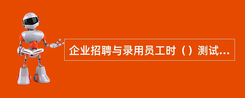 企业招聘与录用员工时（）测试方法的目的是用以判断应聘者的心理品质与能力，考察应聘