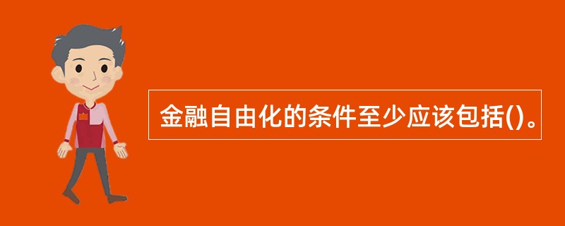 金融自由化的条件至少应该包括()。