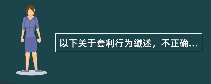 以下关于套利行为纖述，不正确（）。