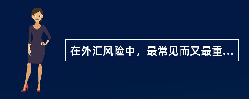 在外汇风险中，最常见而又最重要的一种风险是（）。