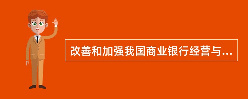 改善和加强我国商业银行经营与管理的主要条件是()。