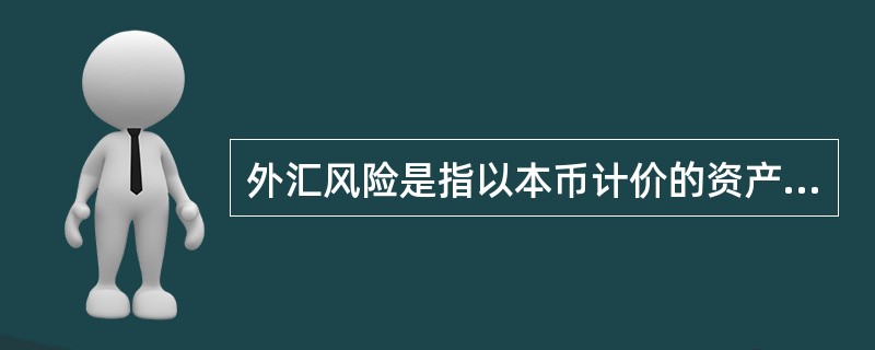 外汇风险是指以本币计价的资产或负债，因外汇汇率波动而引起的价值变化给其持有者造成