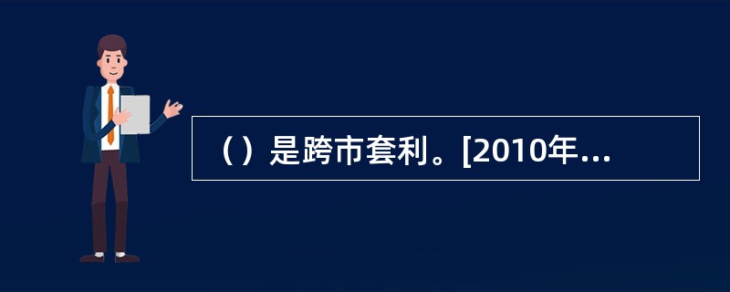 （）是跨市套利。[2010年9月真题]