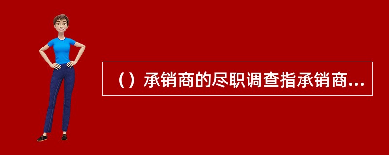 （）承销商的尽职调查指承销商在股票承销时，以本行业公认的业务标准和道德规范，对股