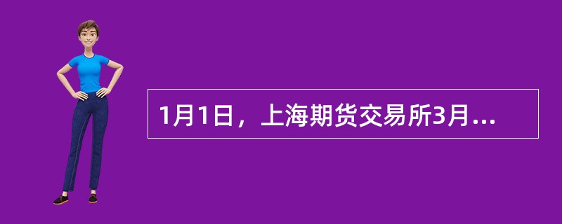 1月1日，上海期货交易所3月份铜合约的价格是63200元／吨，5月份铜合约的价格