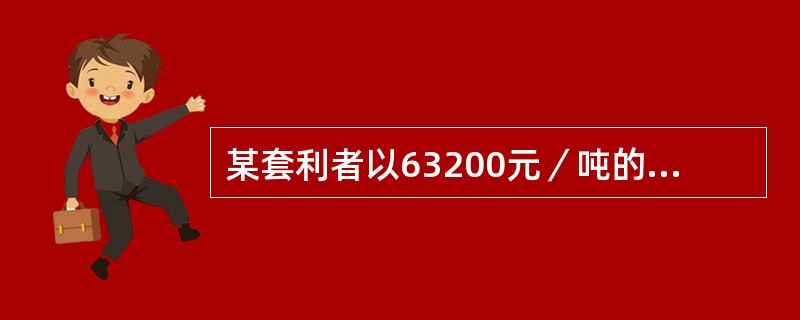 某套利者以63200元／吨的价格买入1手（1手铜5吨）10月份铜期货合约，同时以