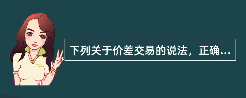 下列关于价差交易的说法，正确的有（）。