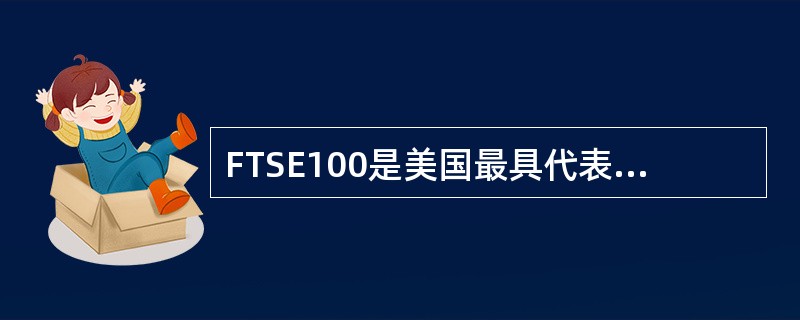 FTSE100是美国最具代表性的股价指数之一，它挑选了100家有代表性的大蓝筹公