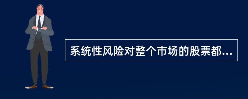 系统性风险对整个市场的股票都产生影响，它是由宏观因素决定的，作用时间长、涉及面广