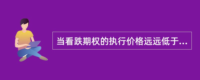 当看跌期权的执行价格远远低于当时的标的物价格时，该期权为极度实值期权。（）