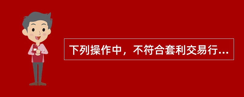 下列操作中，不符合套利交易行为特征的有（）。