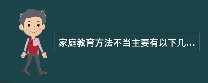 家庭教育方法不当主要有以下几种（）