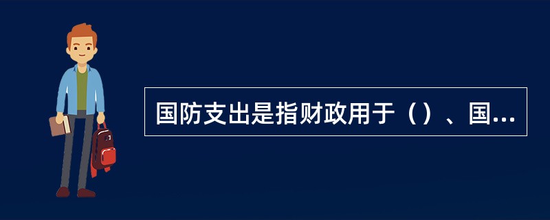 国防支出是指财政用于（）、国防科研事业、（）等方面的费用支出。