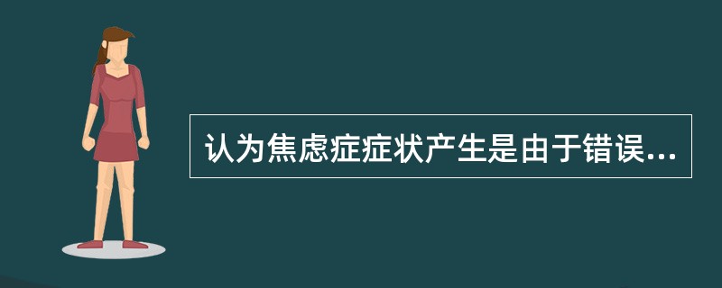 认为焦虑症症状产生是由于错误学习养成易焦虑的人格后，一旦遇到生活事件便产生焦虑的