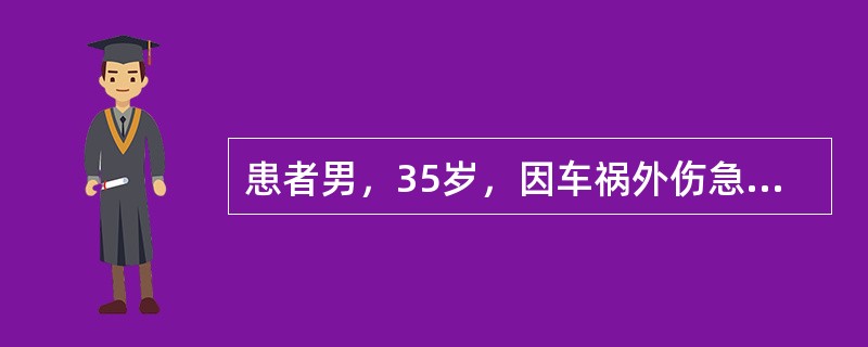 患者男，35岁，因车祸外伤急诊入院。患者入院时处于低容量休克状态，脉搏120次/