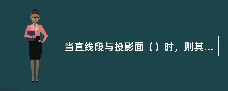 当直线段与投影面（）时，则其在投影面上的投影反映真实长度，这种投影的基本性质叫（