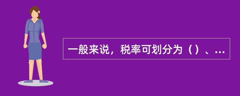 一般来说，税率可划分为（）、（）、和（）。