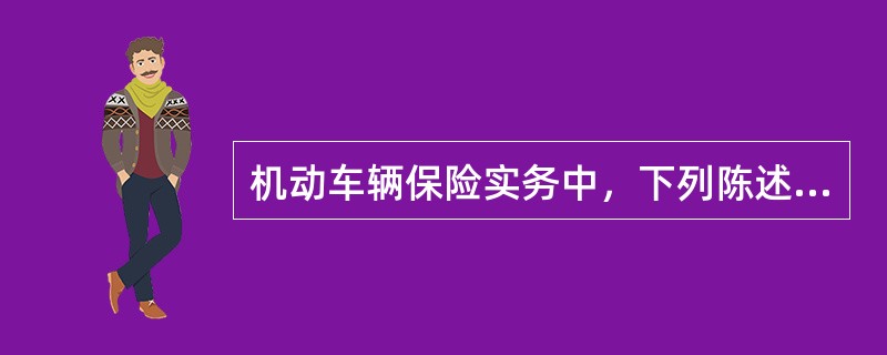 机动车辆保险实务中，下列陈述正确的是（）。