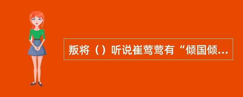 叛将（）听说崔莺莺有“倾国倾城之容，西子太真之颜”。便率领五千人马，将普救寺层层