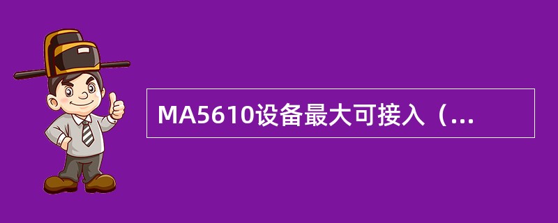 MA5610设备最大可接入（）IMS用户。