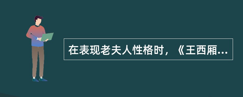 在表现老夫人性格时，《王西厢》不同于《董西厢》的地方是（）。
