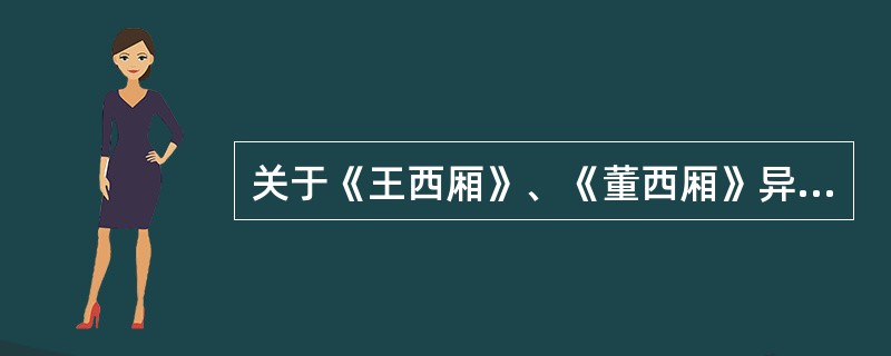 关于《王西厢》、《董西厢》异同的说法，正确的是（）。