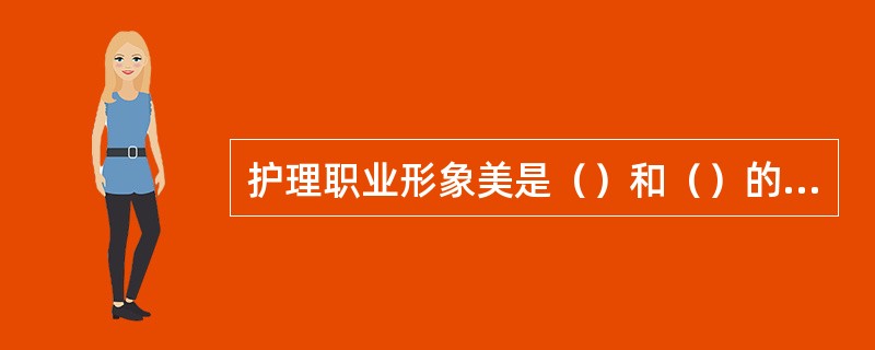 护理职业形象美是（）和（）的有机结合所呈现出来的美，是护士的内在美与外在美交映生