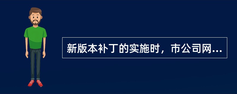 新版本补丁的实施时，市公司网络部（）和县公司网络部维护室负责指派本专业维护人员随