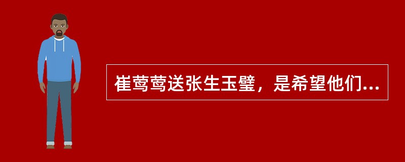 崔莺莺送张生玉璧，是希望他们的爱情不要中断，像玉一样牢固。