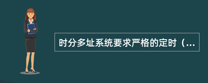 时分多址系统要求严格的定时（）。