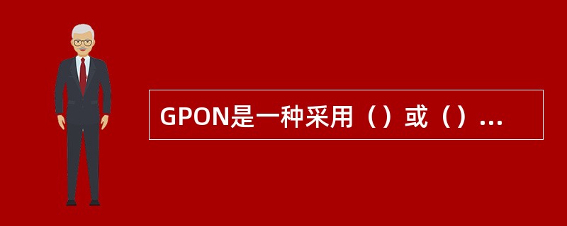 GPON是一种采用（）或（）结构的单纤双向光接入网络，其典型拓扑结构为星型。