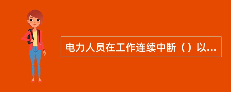 电力人员在工作连续中断（）以上又重新工作，必须进行安全考试。