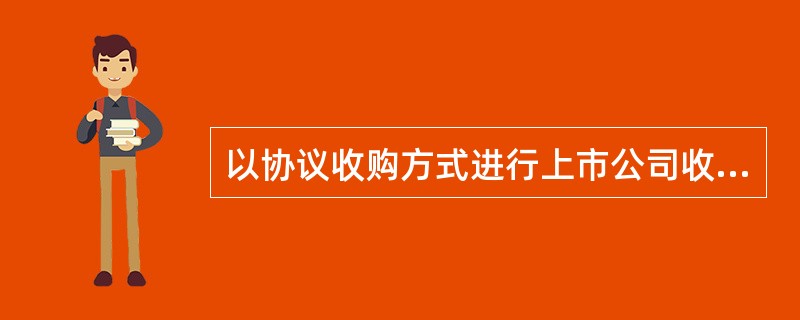 以协议收购方式进行上市公司收购的，收购人收购或者通过协议、其他安排与他人共同收购