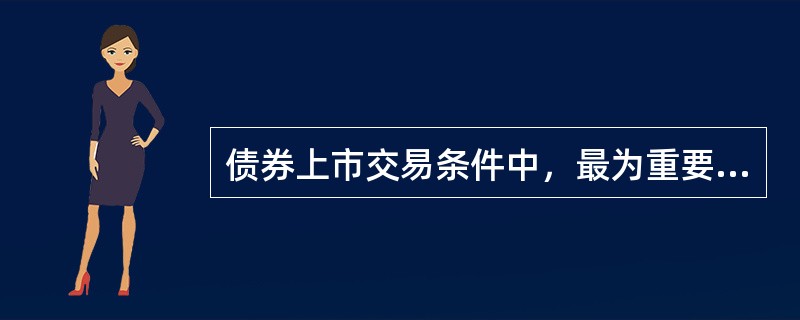 债券上市交易条件中，最为重要的是。