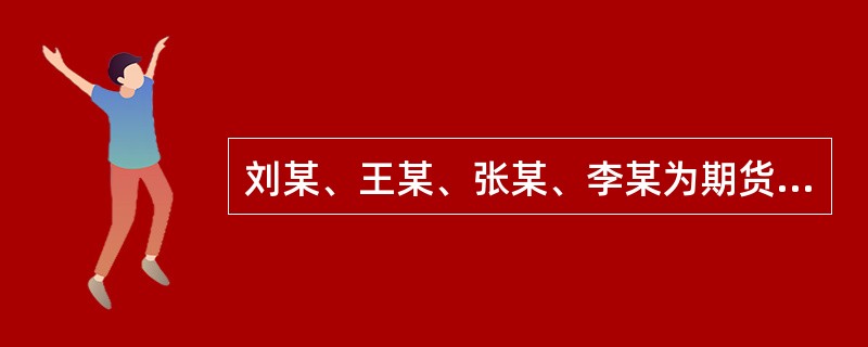 刘某、王某、张某、李某为期货公司从业人员。因执业过程中存在违法违规行为，有关机构