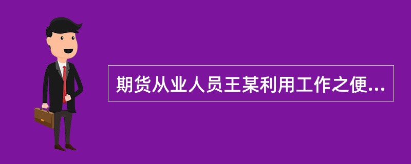 期货从业人员王某利用工作之便，了解到所在期货公司一些客户的交易信息，王某不仅自己