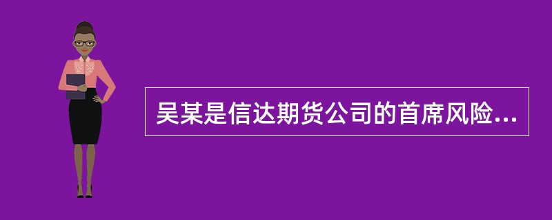 吴某是信达期货公司的首席风险官，任期截止到2012年12月，在职期问经常擅离职守
