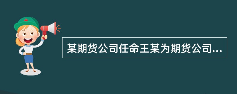 某期货公司任命王某为期货公司的首席风险官。王某在开展工作过程中，发现期货公司在保