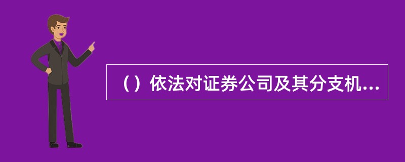 （）依法对证券公司及其分支机构的融资融券业务活动中涉及的客户选择、合同签订、授信