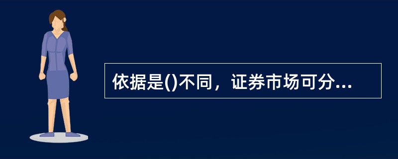 依据是()不同，证券市场可分为发行市场和流通市场。