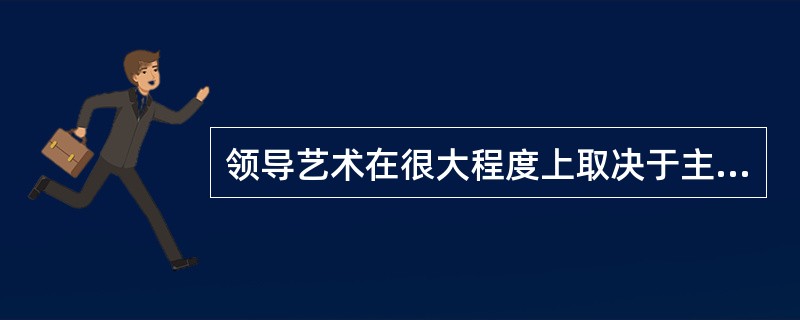 领导艺术在很大程度上取决于主管人员工作的（）